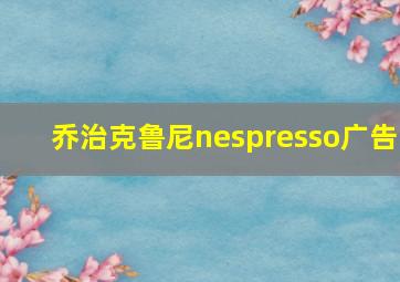 乔治克鲁尼nespresso广告