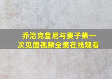 乔治克鲁尼与妻子第一次见面视频全集在线观看