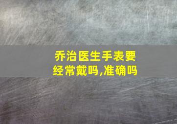 乔治医生手表要经常戴吗,准确吗