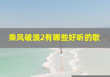 乘风破浪2有哪些好听的歌