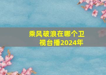 乘风破浪在哪个卫视台播2024年