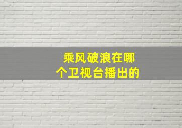 乘风破浪在哪个卫视台播出的