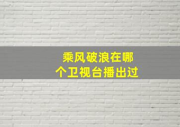 乘风破浪在哪个卫视台播出过