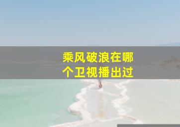 乘风破浪在哪个卫视播出过