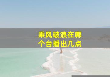 乘风破浪在哪个台播出几点