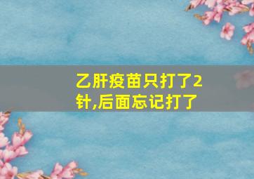 乙肝疫苗只打了2针,后面忘记打了