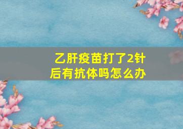 乙肝疫苗打了2针后有抗体吗怎么办