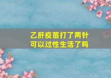 乙肝疫苗打了两针可以过性生活了吗