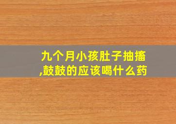 九个月小孩肚子抽搐,鼓鼓的应该喝什么药