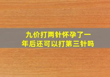 九价打两针怀孕了一年后还可以打第三针吗