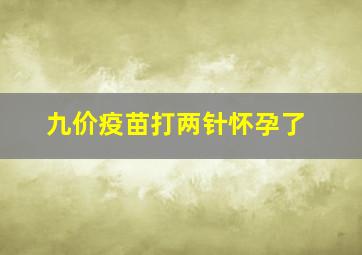 九价疫苗打两针怀孕了