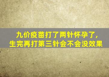 九价疫苗打了两针怀孕了,生完再打第三针会不会没效果