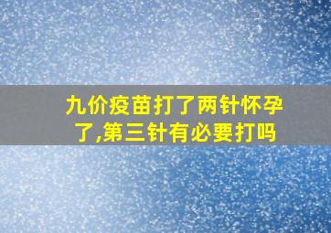 九价疫苗打了两针怀孕了,第三针有必要打吗