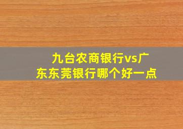 九台农商银行vs广东东莞银行哪个好一点