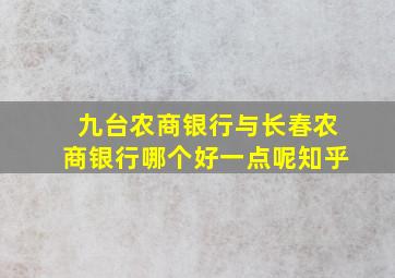 九台农商银行与长春农商银行哪个好一点呢知乎