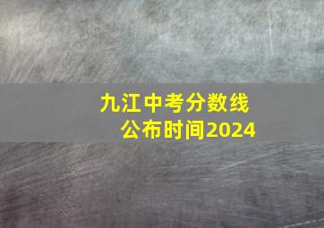 九江中考分数线公布时间2024