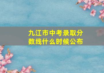 九江市中考录取分数线什么时候公布