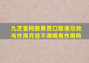 九芝堂阿胶黄芪口服液功效与作用月经不调喝有作用吗