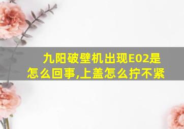 九阳破壁机出现E02是怎么回事,上盖怎么拧不紧