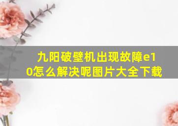 九阳破壁机出现故障e10怎么解决呢图片大全下载