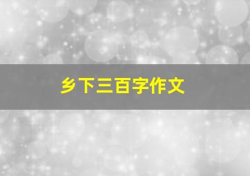 乡下三百字作文