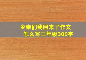 乡亲们我回来了作文怎么写三年级300字