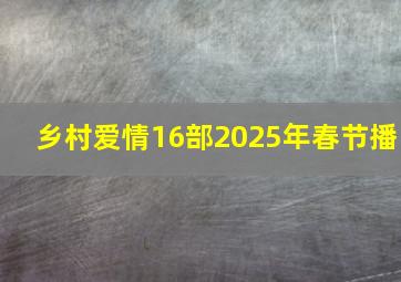 乡村爱情16部2025年春节播