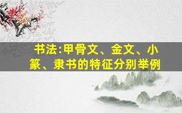 书法:甲骨文、金文、小篆、隶书的特征分别举例