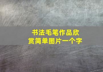 书法毛笔作品欣赏简单图片一个字