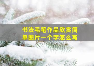 书法毛笔作品欣赏简单图片一个字怎么写