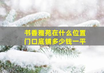 书香雅苑在什么位置门口底铺多少钱一平