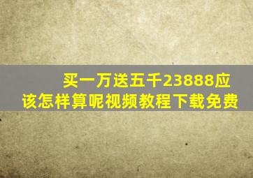 买一万送五千23888应该怎样算呢视频教程下载免费