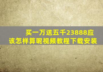 买一万送五千23888应该怎样算呢视频教程下载安装