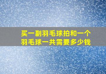 买一副羽毛球拍和一个羽毛球一共需要多少钱