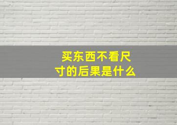 买东西不看尺寸的后果是什么