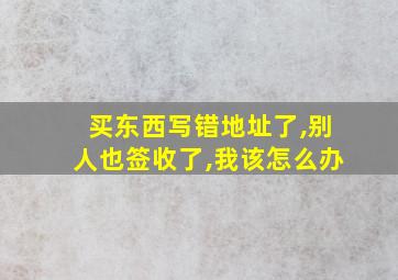 买东西写错地址了,别人也签收了,我该怎么办