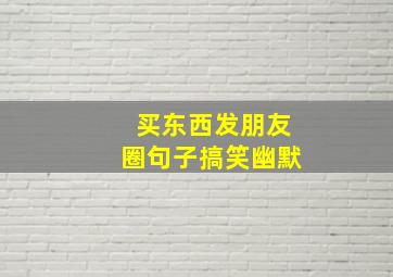 买东西发朋友圈句子搞笑幽默