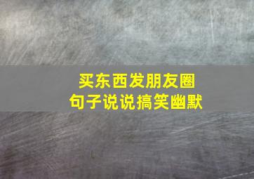 买东西发朋友圈句子说说搞笑幽默