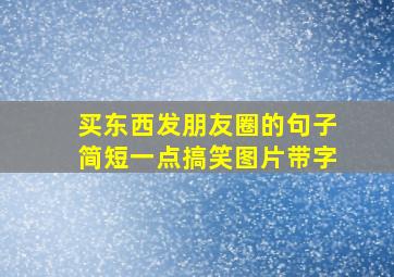 买东西发朋友圈的句子简短一点搞笑图片带字