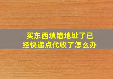 买东西填错地址了已经快递点代收了怎么办