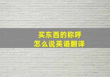 买东西的称呼怎么说英语翻译