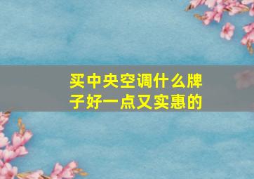 买中央空调什么牌子好一点又实惠的