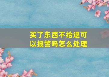 买了东西不给退可以报警吗怎么处理