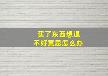 买了东西想退不好意思怎么办