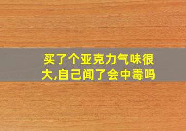 买了个亚克力气味很大,自己闻了会中毒吗