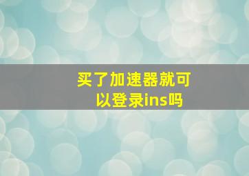 买了加速器就可以登录ins吗