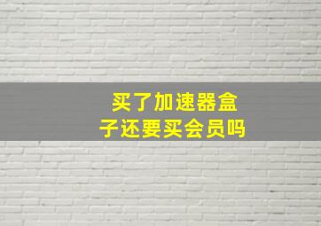 买了加速器盒子还要买会员吗