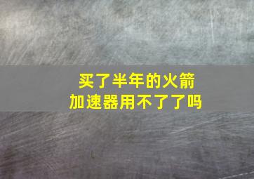 买了半年的火箭加速器用不了了吗