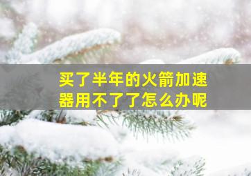 买了半年的火箭加速器用不了了怎么办呢