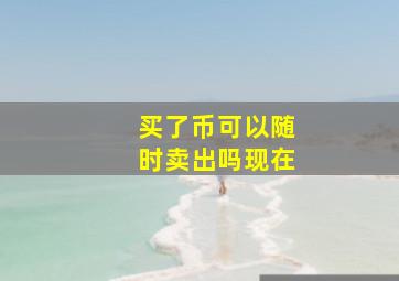 买了币可以随时卖出吗现在